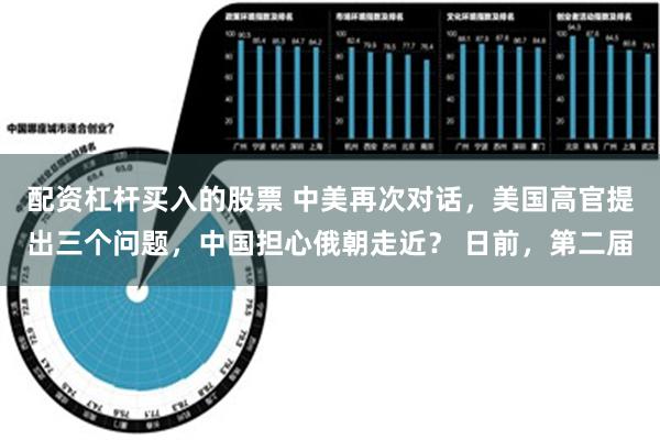 配资杠杆买入的股票 中美再次对话，美国高官提出三个问题，中国担心俄朝走近？ 日前，第二届