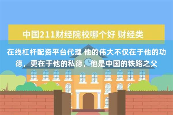 在线杠杆配资平台代理 他的伟大不仅在于他的功德，更在于他的私德，他是中国的铁路之父