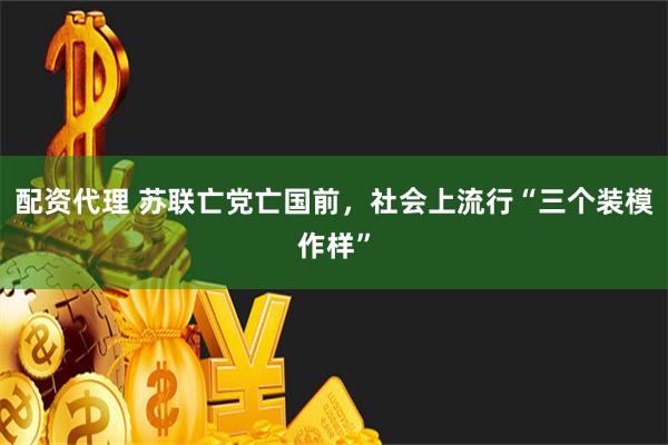 配资代理 苏联亡党亡国前，社会上流行“三个装模作样”