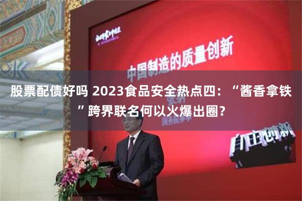 股票配债好吗 2023食品安全热点四：“酱香拿铁”跨界联名何以火爆出圈？