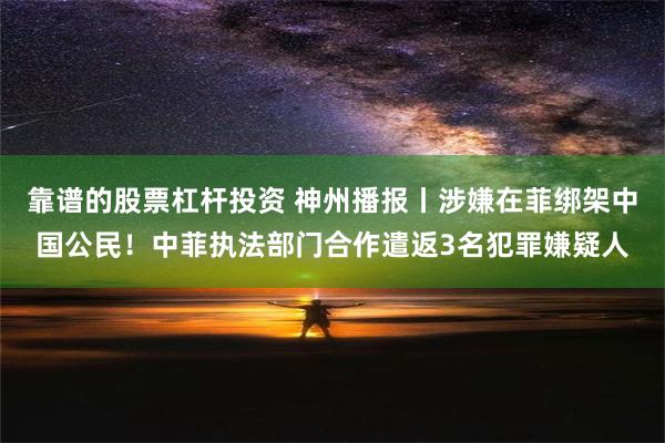 靠谱的股票杠杆投资 神州播报丨涉嫌在菲绑架中国公民！中菲执法部门合作遣返3名犯罪嫌疑人