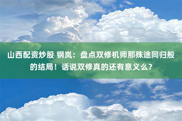 山西配资炒股 钢岚：盘点双修机师那殊途同归般的结局！话说双修真的还有意义么？