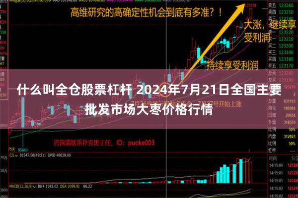 什么叫全仓股票杠杆 2024年7月21日全国主要批发市场大枣价格行情