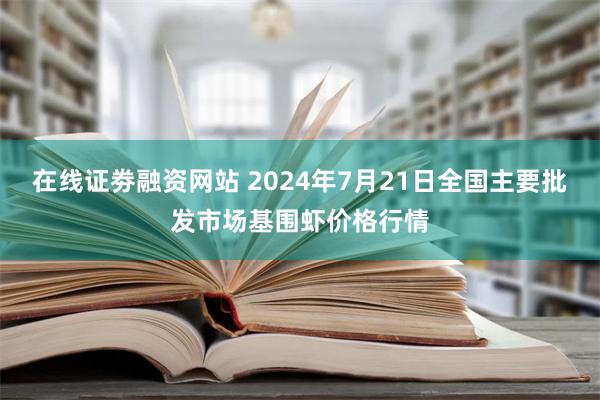 在线证劵融资网站 2024年7月21日全国主要批发市场基围虾价格行情