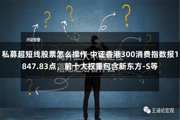 私募超短线股票怎么操作 中证香港300消费指数报1847.83点，前十大权重包含新东方-S等