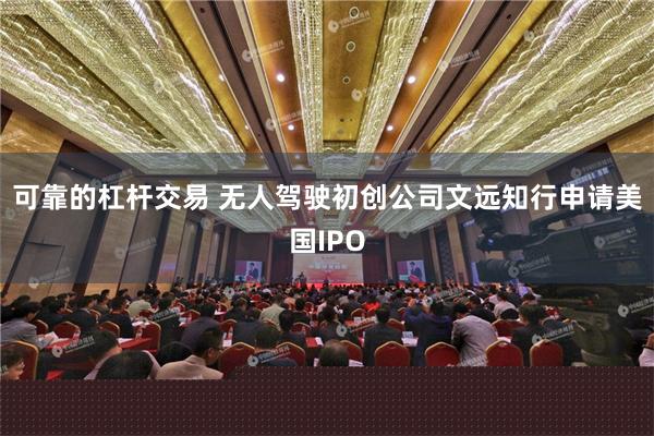 可靠的杠杆交易 无人驾驶初创公司文远知行申请美国IPO