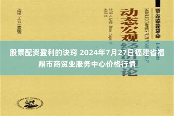 股票配资盈利的诀窍 2024年7月27日福建省福鼎市商贸业服务中心价格行情