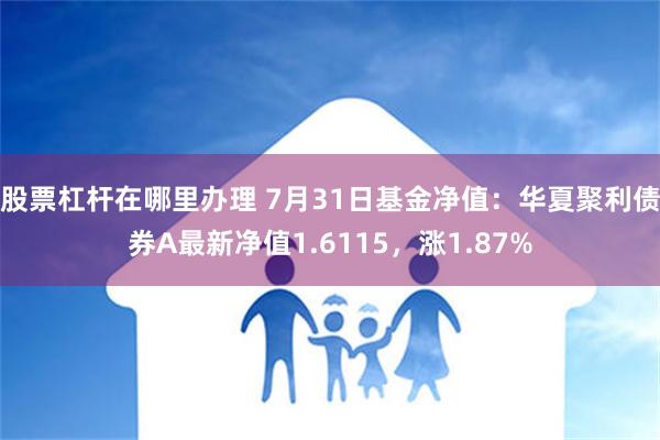 股票杠杆在哪里办理 7月31日基金净值：华夏聚利债券A最新净值1.6115，涨1.87%