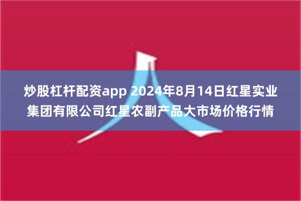 炒股杠杆配资app 2024年8月14日红星实业集团有限公司红星农副产品大市场价格行情