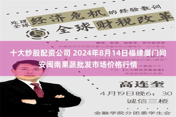 十大炒股配资公司 2024年8月14日福建厦门同安闽南果蔬批发市场价格行情