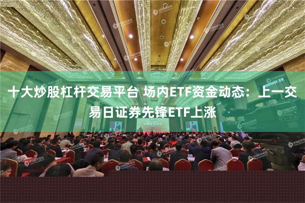 十大炒股杠杆交易平台 场内ETF资金动态：上一交易日证券先锋ETF上涨