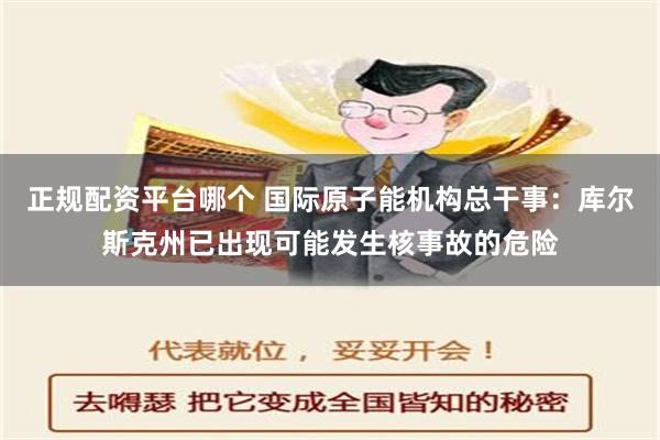 正规配资平台哪个 国际原子能机构总干事：库尔斯克州已出现可能发生核事故的危险