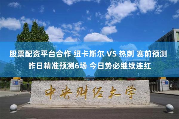 股票配资平台合作 纽卡斯尔 VS 热刺 赛前预测 昨日精准预测6场 今日势必继续连红