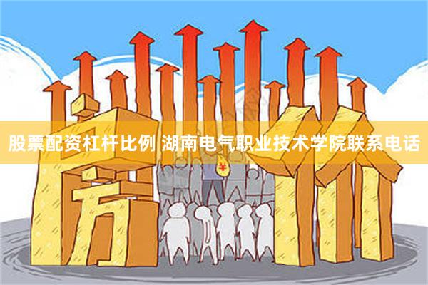 股票配资杠杆比例 湖南电气职业技术学院联系电话