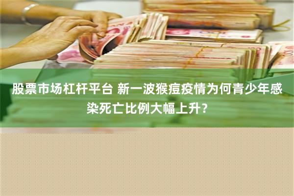 股票市场杠杆平台 新一波猴痘疫情为何青少年感染死亡比例大幅上升？