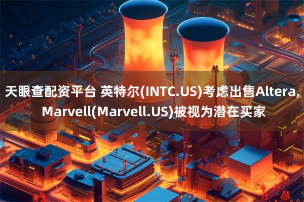 天眼查配资平台 英特尔(INTC.US)考虑出售Altera, Marvell(Marvell.US)被视为潜在买家