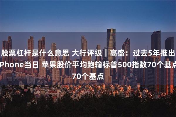 股票杠杆是什么意思 大行评级｜高盛：过去5年推出iPhone当日 苹果股价平均跑输标普500指数70个基点