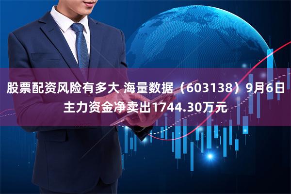 股票配资风险有多大 海量数据（603138）9月6日主力资金净卖出1744.30万元