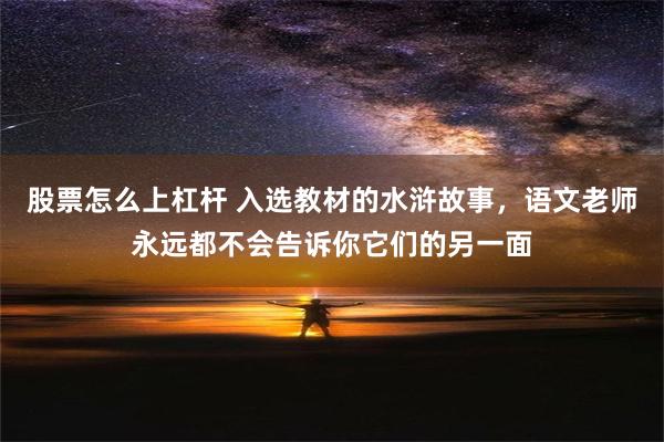 股票怎么上杠杆 入选教材的水浒故事，语文老师永远都不会告诉你它们的另一面