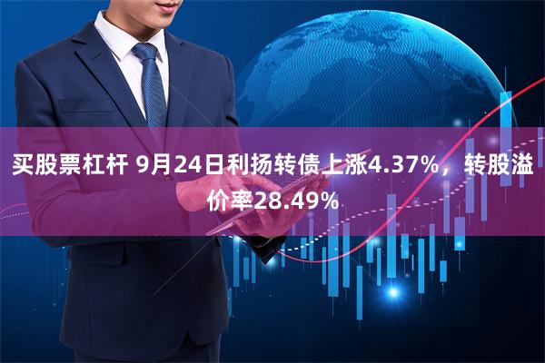 买股票杠杆 9月24日利扬转债上涨4.37%，转股溢价率28.49%