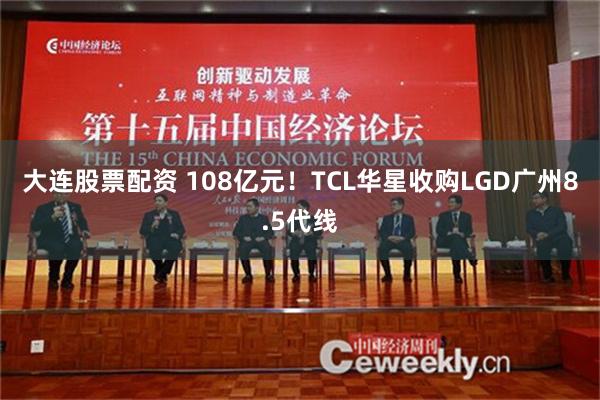 大连股票配资 108亿元！TCL华星收购LGD广州8.5代线