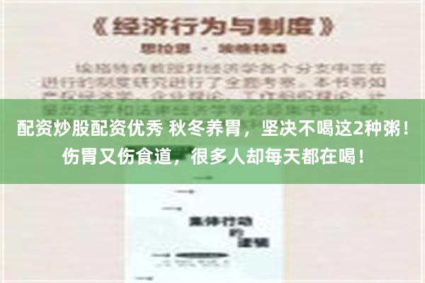 配资炒股配资优秀 秋冬养胃，坚决不喝这2种粥！伤胃又伤食道，很多人却每天都在喝！