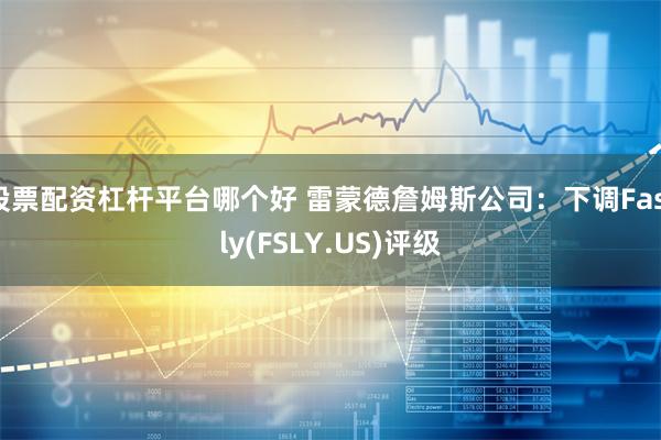 股票配资杠杆平台哪个好 雷蒙德詹姆斯公司：下调Fastly(FSLY.US)评级