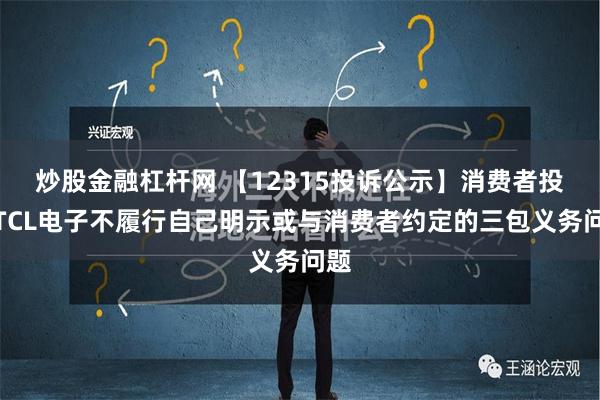 炒股金融杠杆网 【12315投诉公示】消费者投诉TCL电子不履行自己明示或与消费者约定的三包义务问题