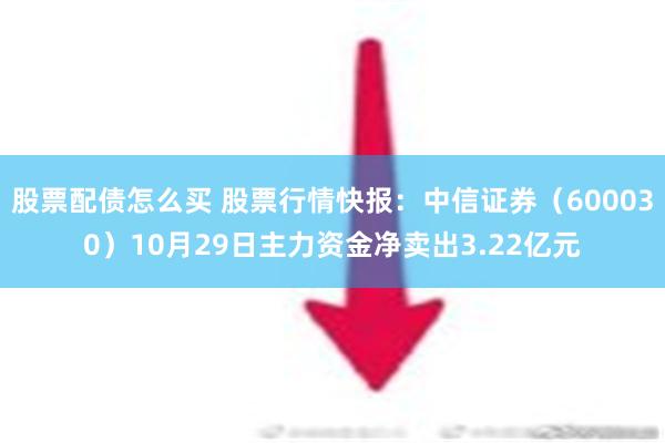 股票配债怎么买 股票行情快报：中信证券（600030）10月29日主力资金净卖出3.22亿元