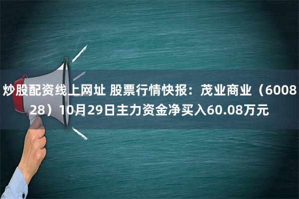 炒股配资线上网址 股票行情快报：茂业商业（600828）10月29日主力资金净买入60.08万元