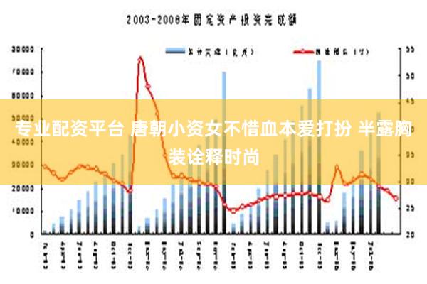 专业配资平台 唐朝小资女不惜血本爱打扮 半露胸装诠释时尚