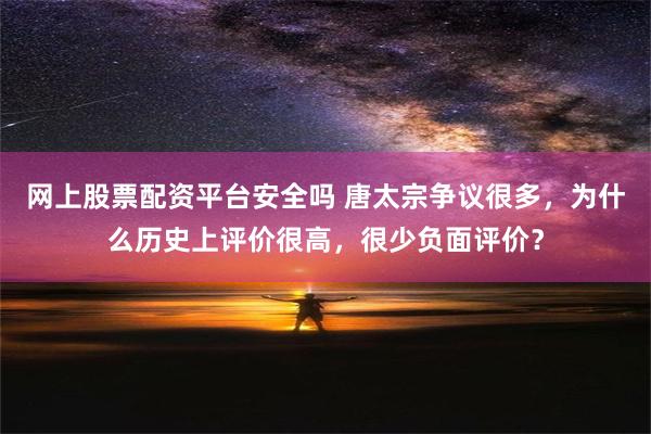 网上股票配资平台安全吗 唐太宗争议很多，为什么历史上评价很高，很少负面评价？