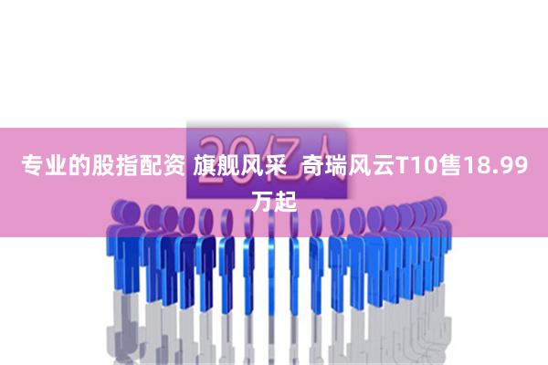 专业的股指配资 旗舰风采  奇瑞风云T10售18.99万起