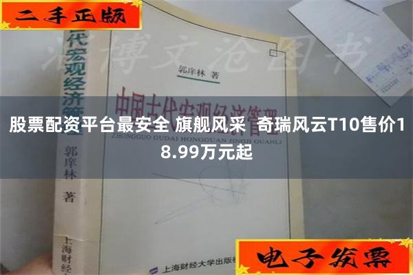 股票配资平台最安全 旗舰风采  奇瑞风云T10售价18.99万元起