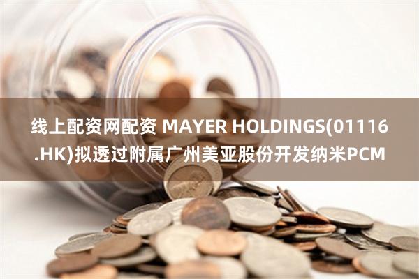 线上配资网配资 MAYER HOLDINGS(01116.HK)拟透过附属广州美亚股份开发纳米PCM