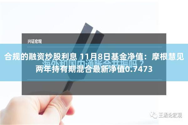 合规的融资炒股利息 11月8日基金净值：摩根慧见两年持有期混合最新净值0.7473