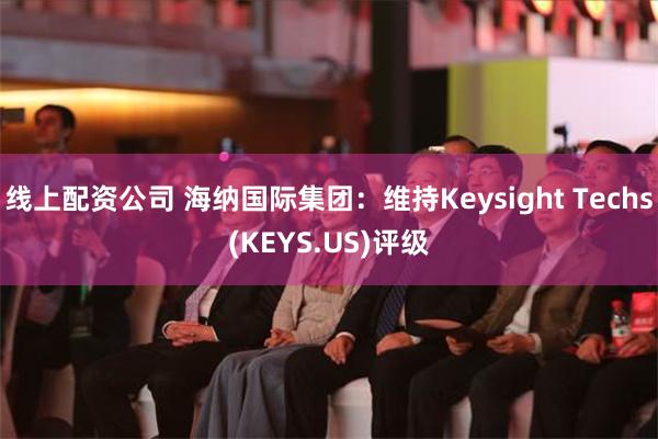 线上配资公司 海纳国际集团：维持Keysight Techs(KEYS.US)评级