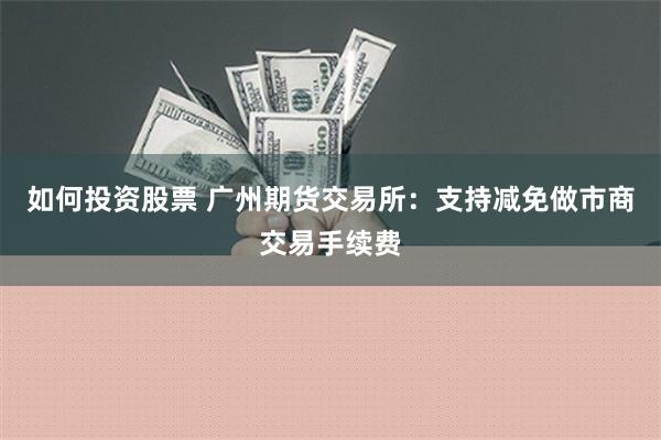 如何投资股票 广州期货交易所：支持减免做市商交易手续费