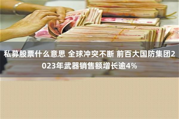 私募股票什么意思 全球冲突不断 前百大国防集团2023年武器销售额增长逾4%