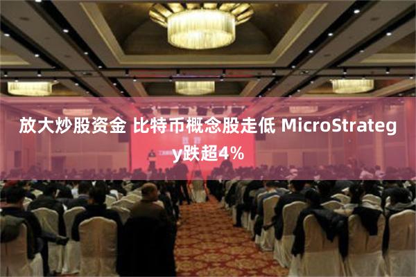 放大炒股资金 比特币概念股走低 MicroStrategy跌超4%