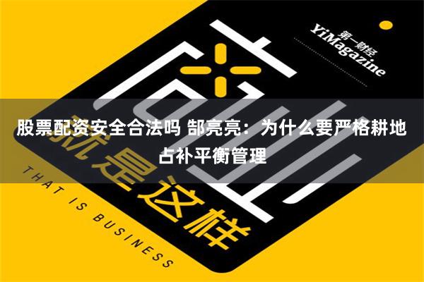 股票配资安全合法吗 郜亮亮：为什么要严格耕地占补平衡管理