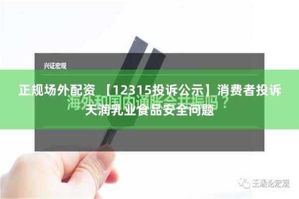 正规场外配资 【12315投诉公示】消费者投诉天润乳业食品安全问题