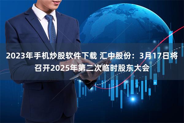 2023年手机炒股软件下载 汇中股份：3月17日将召开2025年第二次临时股东大会