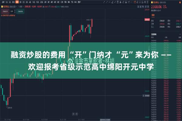 融资炒股的费用 “开”门纳才 “元”来为你 ——欢迎报考省级示范高中绵阳开元中学